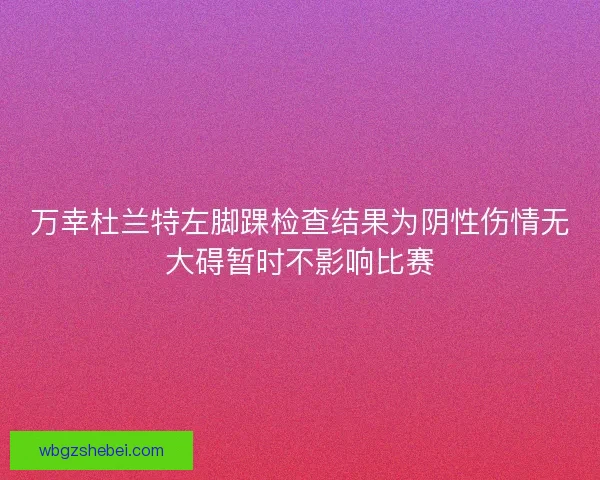 万幸杜兰特左脚踝检查结果为阴性伤情无大碍暂时不影响比赛