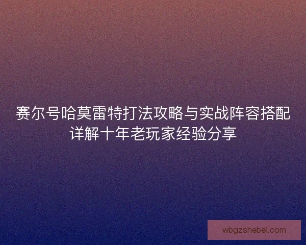 赛尔号哈莫雷特打法攻略与实战阵容搭配详解十年老玩家经验分享