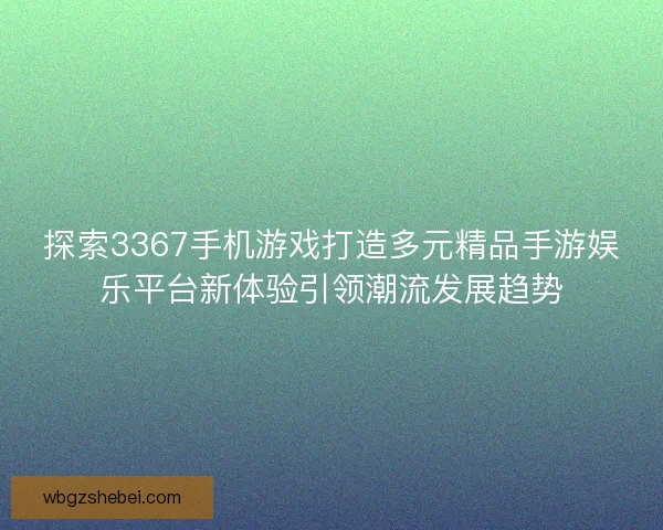 探索3367手机游戏打造多元精品手游娱乐平台新体验引领潮流发展趋势