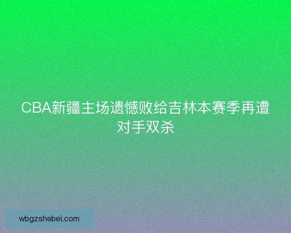 CBA新疆主场遗憾败给吉林本赛季再遭对手双杀