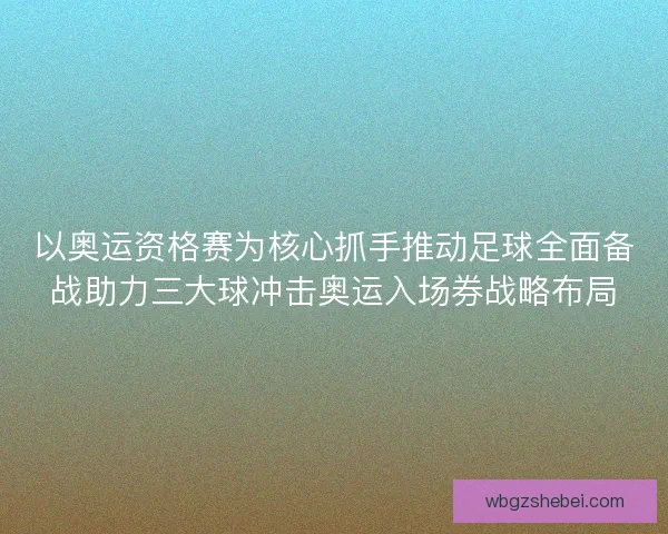 以奥运资格赛为核心抓手推动足球全面备战助力三大球冲击奥运入场券战略布局