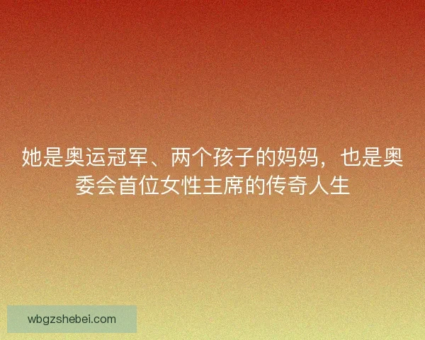 她是奥运冠军、两个孩子的妈妈，也是奥委会首位女性主席的传奇人生