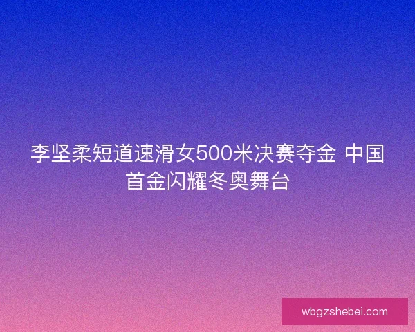李坚柔短道速滑女500米决赛夺金 中国首金闪耀冬奥舞台